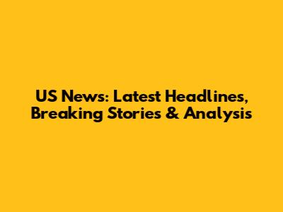 US News: Latest Headlines, Breaking Stories & Analysis