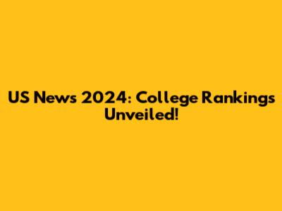 US News 2024: College Rankings Unveiled!