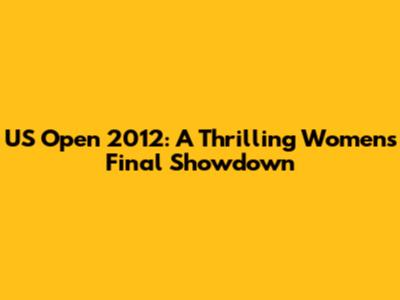 US Open 2012: A Thrilling Women's Final Showdown