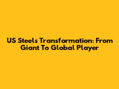 US Steel's Transformation: From Giant To Global Player
