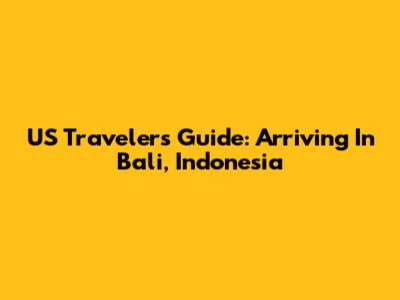 US Travelers Guide: Arriving In Bali, Indonesia