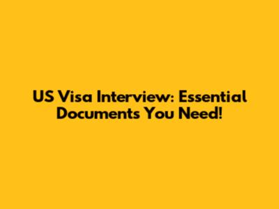 US Visa Interview: Essential Documents You Need!
