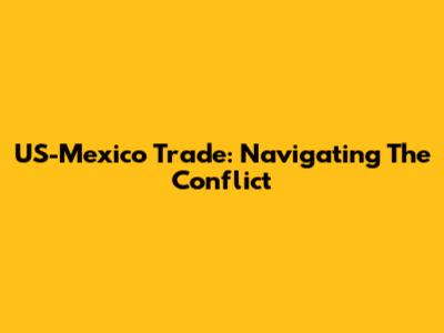 US-Mexico Trade: Navigating The Conflict