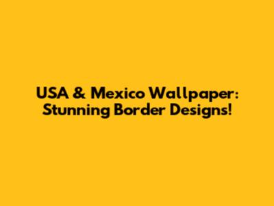 USA & Mexico Wallpaper: Stunning Border Designs!