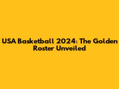 USA Basketball 2024: The Golden Roster Unveiled