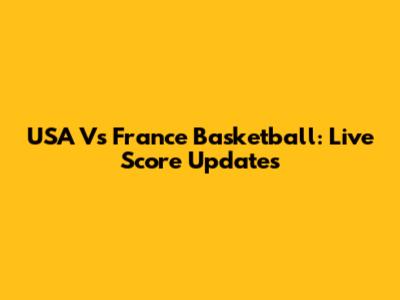 USA Vs France Basketball: Live Score Updates