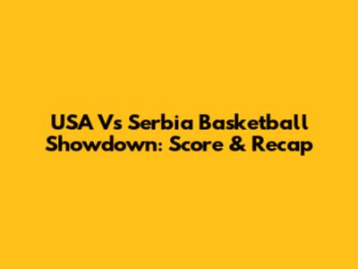 USA Vs Serbia Basketball Showdown: Score & Recap