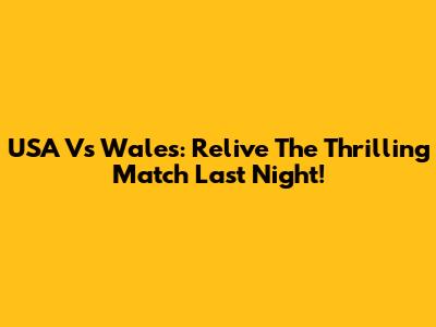 USA Vs Wales: Relive The Thrilling Match Last Night!