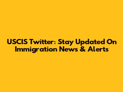 USCIS Twitter: Stay Updated On Immigration News & Alerts