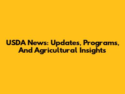 USDA News: Updates, Programs, And Agricultural Insights