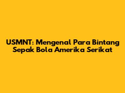 USMNT: Mengenal Para Bintang Sepak Bola Amerika Serikat
