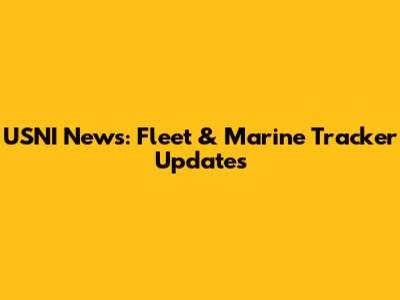 USNI News: Fleet & Marine Tracker Updates