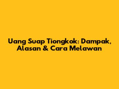 Uang Suap Tiongkok: Dampak, Alasan & Cara Melawan