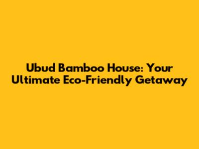 Ubud Bamboo House: Your Ultimate Eco-Friendly Getaway