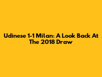 Udinese 1-1 Milan: A Look Back At The 2018 Draw