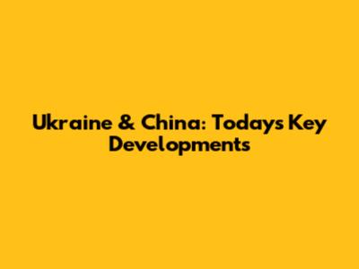 Ukraine & China: Today's Key Developments