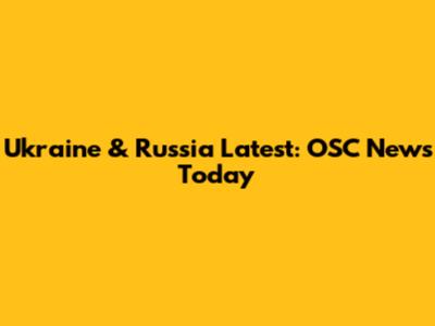 Ukraine & Russia Latest: OSC News Today