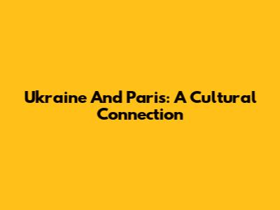 Ukraine And Paris: A Cultural Connection
