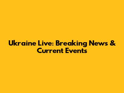 Ukraine Live: Breaking News & Current Events