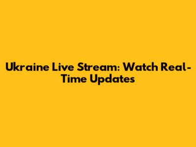 Ukraine Live Stream: Watch Real-Time Updates
