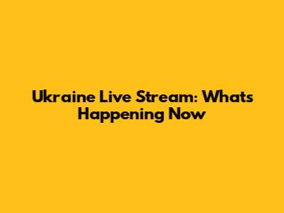 Ukraine Live Stream: What's Happening Now