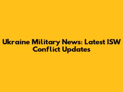 Ukraine Military News: Latest ISW Conflict Updates