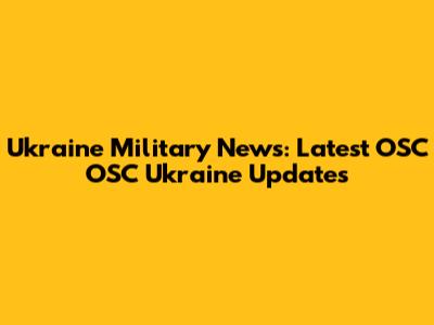 Ukraine Military News: Latest OSC OSC Ukraine Updates