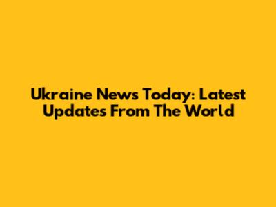 Ukraine News Today: Latest Updates From The World