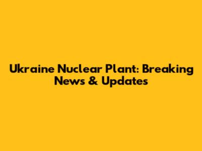 Ukraine Nuclear Plant: Breaking News & Updates