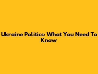 Ukraine Politics: What You Need To Know