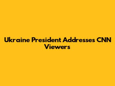 Ukraine President Addresses CNN Viewers