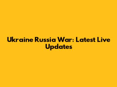 Ukraine Russia War: Latest Live Updates