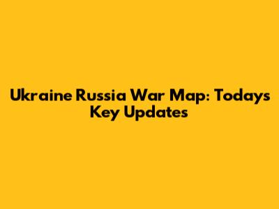 Ukraine Russia War Map: Today's Key Updates