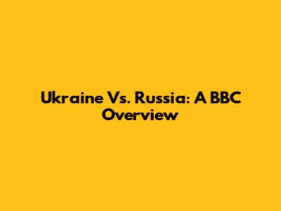 Ukraine Vs. Russia: A BBC Overview