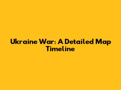 Ukraine War: A Detailed Map Timeline