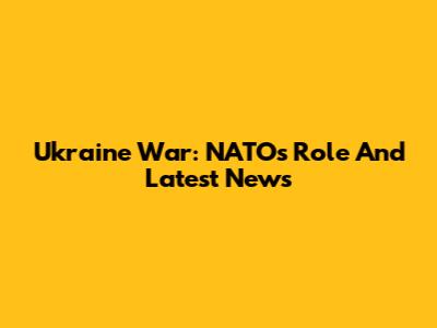 Ukraine War: NATO's Role And Latest News