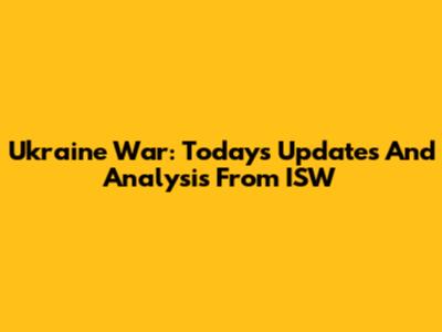 Ukraine War: Today's Updates And Analysis From ISW