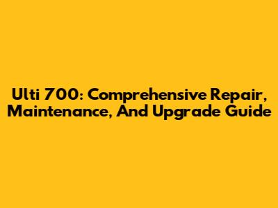Ulti 700: Comprehensive Repair, Maintenance, And Upgrade Guide