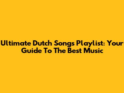 Ultimate Dutch Songs Playlist: Your Guide To The Best Music