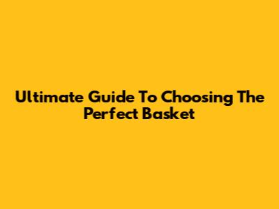 Ultimate Guide To Choosing The Perfect Basket