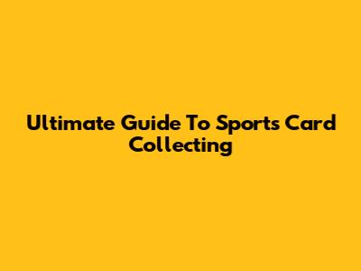 Ultimate Guide To Sports Card Collecting