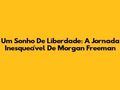 Um Sonho De Liberdade: A Jornada Inesquecível De Morgan Freeman