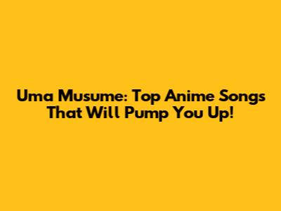 Uma Musume: Top Anime Songs That Will Pump You Up!
