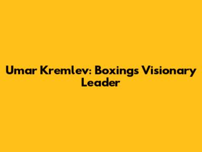 Umar Kremlev: Boxing's Visionary Leader