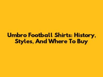 Umbro Football Shirts: History, Styles, And Where To Buy