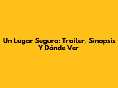 Un Lugar Seguro: Trailer, Sinopsis Y Dónde Ver