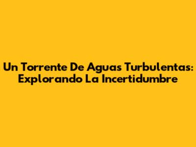 Un Torrente De Aguas Turbulentas: Explorando La Incertidumbre