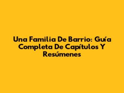 Una Familia De Barrio: Guía Completa De Capítulos Y Resúmenes