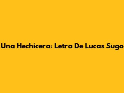 Una Hechicera: Letra De Lucas Sugo