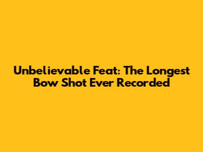 Unbelievable Feat: The Longest Bow Shot Ever Recorded